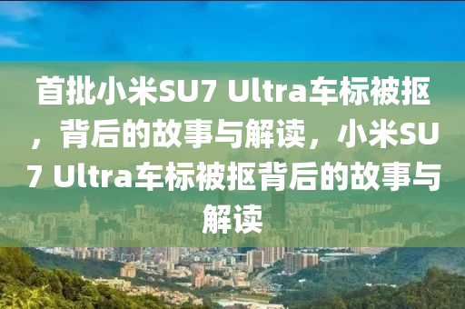 首批小米SU7 Ultra车标被抠，背后的故事与解读，小米SU7 Ultra车标被抠背后的故事与解读