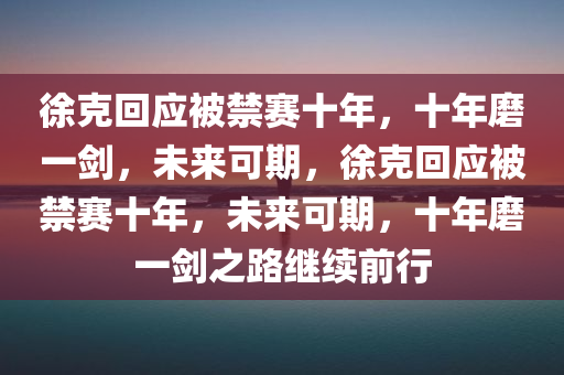 徐克回应被禁赛十年，十年磨一剑，未来可期，徐克回应被禁赛十年，未来可期，十年磨一剑之路继续前行