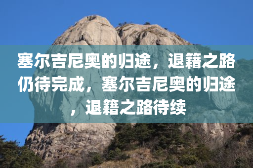 塞尔吉尼奥的归途，退籍之路仍待完成，塞尔吉尼奥的归途，退籍之路待续