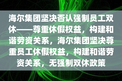 海尔集团坚决否认强制员工双休——尊重休假权益，构建和谐劳资关系，海尔集团坚决尊重员工休假权益，构建和谐劳资关系，无强制双休政策