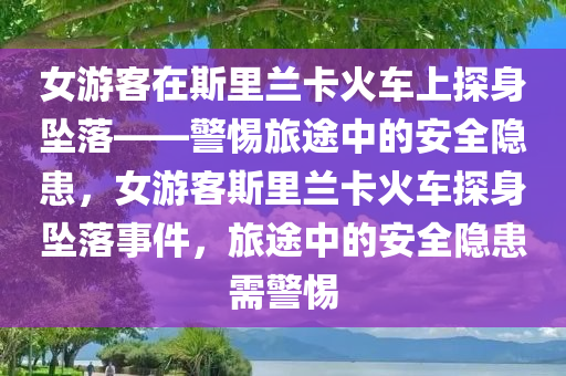 女游客在斯里兰卡火车上探身坠落——警惕旅途中的安全隐患，女游客斯里兰卡火车探身坠落事件，旅途中的安全隐患需警惕