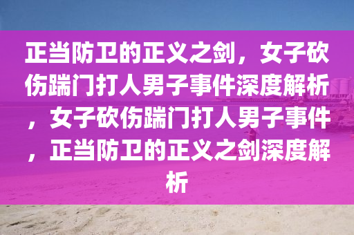 正当防卫的正义之剑，女子砍伤踹门打人男子事件深度解析，女子砍伤踹门打人男子事件，正当防卫的正义之剑深度解析