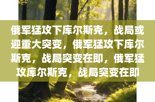 俄军猛攻下库尔斯克，战局或迎重大突变，俄军猛攻下库尔斯克，战局突变在即，俄军猛攻库尔斯克，战局突变在即