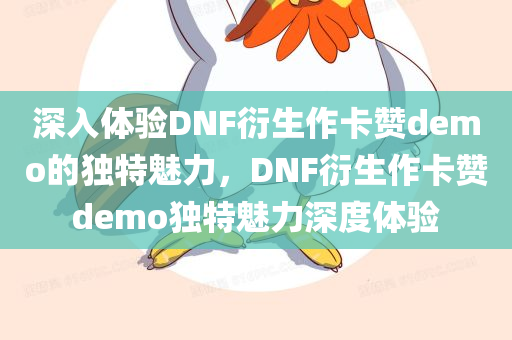 深入体验DNF衍生作卡赞demo的独特魅力，DNF衍生作卡赞demo独特魅力深度体验