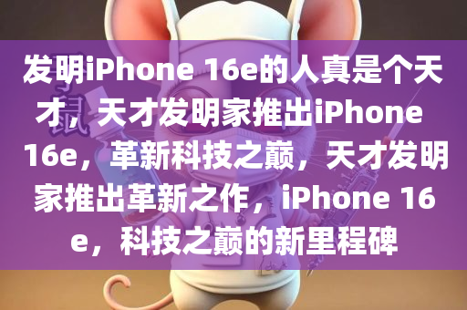 发明iPhone 16e的人真是个天才，天才发明家推出iPhone 16e，革新科技之巅，天才发明家推出革新之作，iPhone 16e，科技之巅的新里程碑