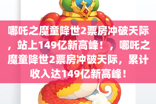 哪吒之魔童降世2票房冲破天际，站上149亿新高峰！，哪吒之魔童降世2票房冲破天际，累计收入达149亿新高峰！