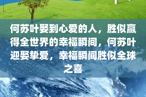 何苏叶娶到心爱的人，胜似赢得全世界的幸福瞬间，何苏叶迎娶挚爱，幸福瞬间胜似全球之喜