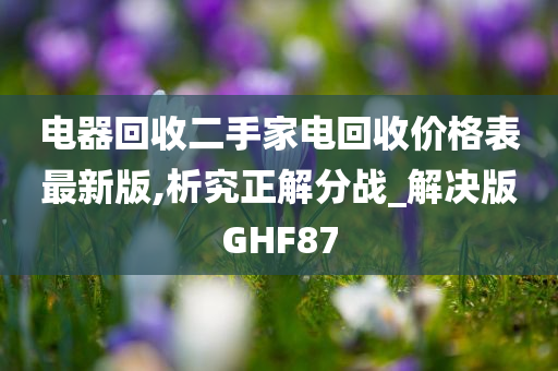 电器回收二手家电回收价格表最新版,析究正解分战_解决版GHF87