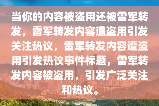 当你的内容被盗用还被雷军转发，雷军转发内容遭盗用引发关注热议，雷军转发内容遭盗用引发热议事件标题，雷军转发内容被盗用，引发广泛关注和热议。