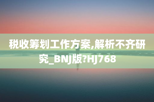 税收筹划工作方案,解析不齐研究_BNJ版?HJ768