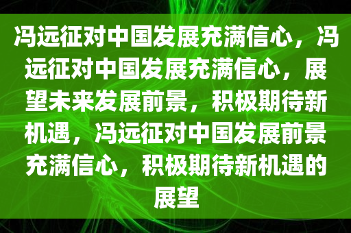 冯远征对中国发展充满信心，冯远征对中国发展充满信心，展望未来发展前景，积极期待新机遇，冯远征对中国发展前景充满信心，积极期待新机遇的展望