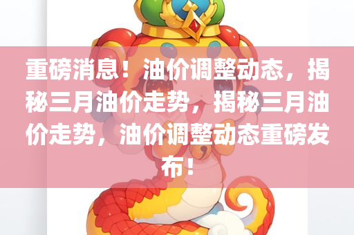 重磅消息！油价调整动态，揭秘三月油价走势，揭秘三月油价走势，油价调整动态重磅发布！