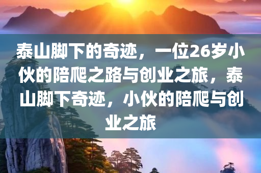 泰山脚下的奇迹，一位26岁小伙的陪爬之路与创业之旅，泰山脚下奇迹，小伙的陪爬与创业之旅