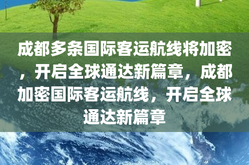 成都多条国际客运航线将加密，开启全球通达新篇章，成都加密国际客运航线，开启全球通达新篇章