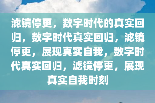 滤镜停更，数字时代的真实回归，数字时代真实回归，滤镜停更，展现真实自我，数字时代真实回归，滤镜停更，展现真实自我时刻