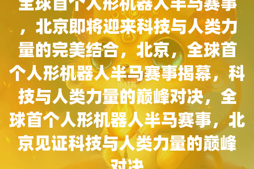 全球首个人形机器人半马赛事，北京即将迎来科技与人类力量的完美结合，北京，全球首个人形机器人半马赛事揭幕，科技与人类力量的巅峰对决，全球首个人形机器人半马赛事，北京见证科技与人类力量的巅峰对决