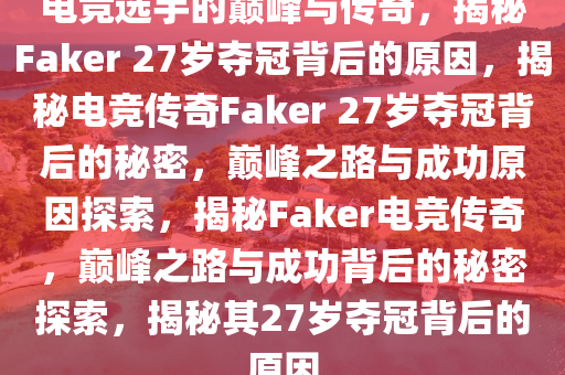 电竞选手的巅峰与传奇，揭秘Faker 27岁夺冠背后的原因，揭秘电竞传奇Faker 27岁夺冠背后的秘密，巅峰之路与成功原因探索，揭秘Faker电竞传奇，巅峰之路与成功背后的秘密探索，揭秘其27岁夺冠背后的原因