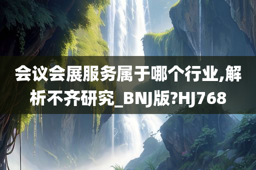 会议会展服务属于哪个行业,解析不齐研究_BNJ版?HJ768