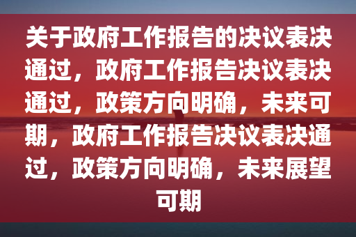 关于政府工作报告的决议表决通过，政府工作报告决议表决通过，政策方向明确，未来可期，政府工作报告决议表决通过，政策方向明确，未来展望可期