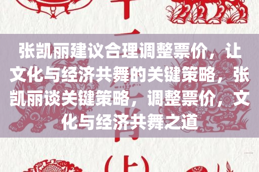 张凯丽建议合理调整票价，让文化与经济共舞的关键策略，张凯丽谈关键策略，调整票价，文化与经济共舞之道