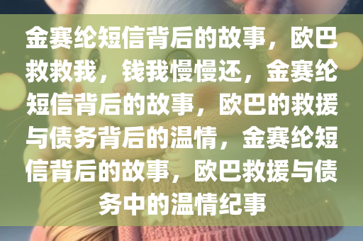 金赛纶短信背后的故事，欧巴救救我，钱我慢慢还，金赛纶短信背后的故事，欧巴的救援与债务背后的温情，金赛纶短信背后的故事，欧巴救援与债务中的温情纪事