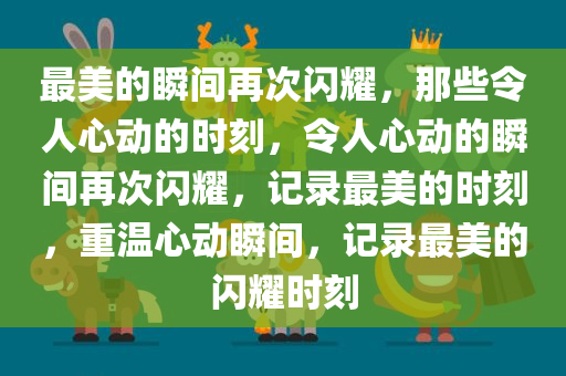 最美的瞬间再次闪耀，那些令人心动的时刻，令人心动的瞬间再次闪耀，记录最美的时刻，重温心动瞬间，记录最美的闪耀时刻