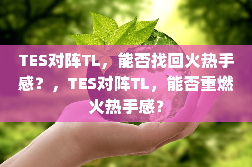 TES对阵TL，能否找回火热手感？，TES对阵TL，能否重燃火热手感？