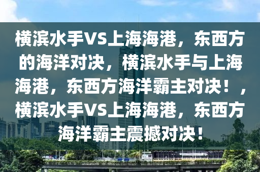 横滨水手VS上海海港，东西方的海洋对决，横滨水手与上海海港，东西方海洋霸主对决！，横滨水手VS上海海港，东西方海洋霸主震撼对决！