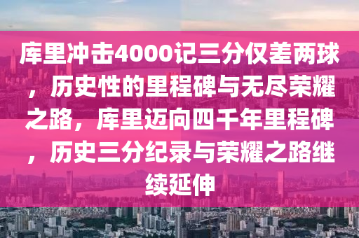 库里冲击4000记三分仅差两球，历史性的里程碑与无尽荣耀之路，库里迈向四千年里程碑，历史三分纪录与荣耀之路继续延伸