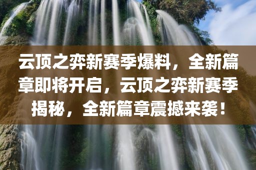 云顶之弈新赛季爆料，全新篇章即将开启，云顶之弈新赛季揭秘，全新篇章震撼来袭！