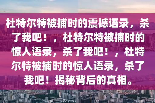 杜特尔特被捕时的震撼语录，杀了我吧！，杜特尔特被捕时的惊人语录，杀了我吧！，杜特尔特被捕时的惊人语录，杀了我吧！揭秘背后的真相。