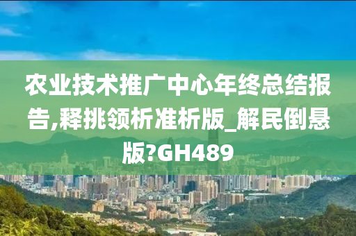 农业技术推广中心年终总结报告,释挑领析准析版_解民倒悬版?GH489