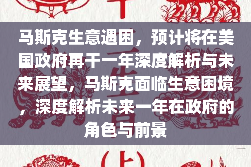 马斯克生意遇困，预计将在美国政府再干一年深度解析与未来展望，马斯克面临生意困境，深度解析未来一年在政府的角色与前景