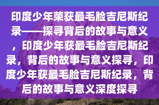 印度少年荣获最毛脸吉尼斯纪录——探寻背后的故事与意义，印度少年获最毛脸吉尼斯纪录，背后的故事与意义探寻，印度少年获最毛脸吉尼斯纪录，背后的故事与意义深度探寻