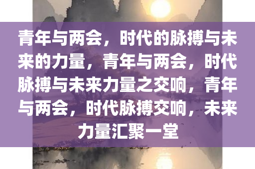 青年与两会，时代的脉搏与未来的力量，青年与两会，时代脉搏与未来力量之交响，青年与两会，时代脉搏交响，未来力量汇聚一堂