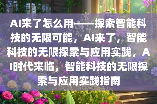 AI来了怎么用——探索智能科技的无限可能，AI来了，智能科技的无限探索与应用实践，AI时代来临，智能科技的无限探索与应用实践指南