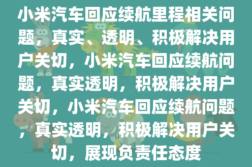 小米汽车回应续航里程相关问题，真实、透明、积极解决用户关切，小米汽车回应续航问题，真实透明，积极解决用户关切，小米汽车回应续航问题，真实透明，积极解决用户关切，展现负责任态度