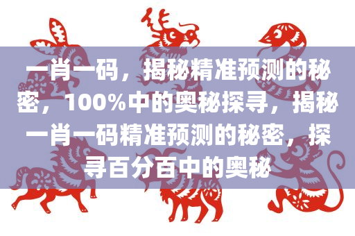 一肖一码，揭秘精准预测的秘密，100%中的奥秘探寻，揭秘一肖一码精准预测的秘密，探寻百分百中的奥秘