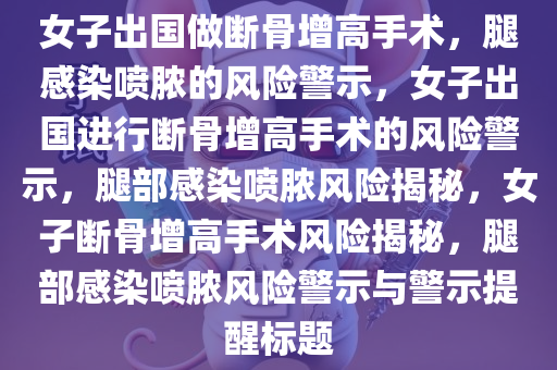 女子出国做断骨增高手术，腿感染喷脓的风险警示，女子出国进行断骨增高手术的风险警示，腿部感染喷脓风险揭秘，女子断骨增高手术风险揭秘，腿部感染喷脓风险警示与警示提醒标题