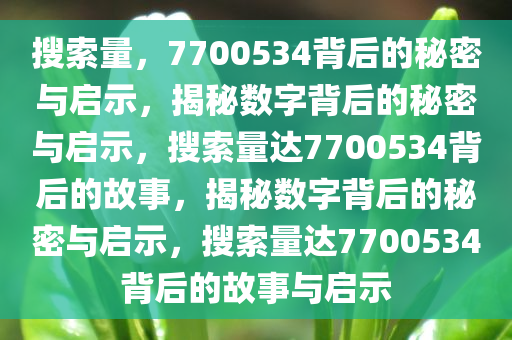 搜索量，7700534背后的秘密与启示，揭秘数字背后的秘密与启示，搜索量达7700534背后的故事，揭秘数字背后的秘密与启示，搜索量达7700534背后的故事与启示