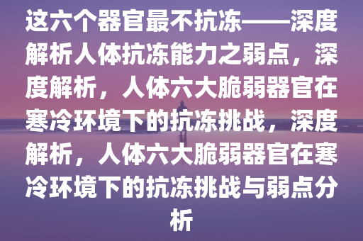 这六个器官最不抗冻——深度解析人体抗冻能力之弱点，深度解析，人体六大脆弱器官在寒冷环境下的抗冻挑战，深度解析，人体六大脆弱器官在寒冷环境下的抗冻挑战与弱点分析