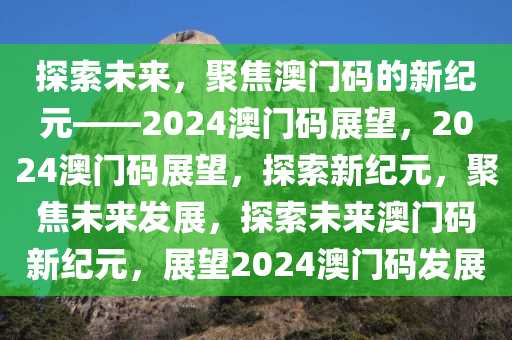 探索未来，聚焦澳门码的新纪元——2024澳门码展望，2024澳门码展望，探索新纪元，聚焦未来发展，探索未来澳门码新纪元，展望2024澳门码发展