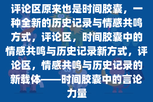 评论区原来也是时间胶囊，一种全新的历史记录与情感共鸣方式，评论区，时间胶囊中的情感共鸣与历史记录新方式，评论区，情感共鸣与历史记录的新载体——时间胶囊中的言论力量