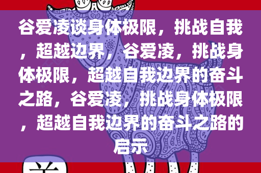 谷爱凌谈身体极限，挑战自我，超越边界，谷爱凌，挑战身体极限，超越自我边界的奋斗之路