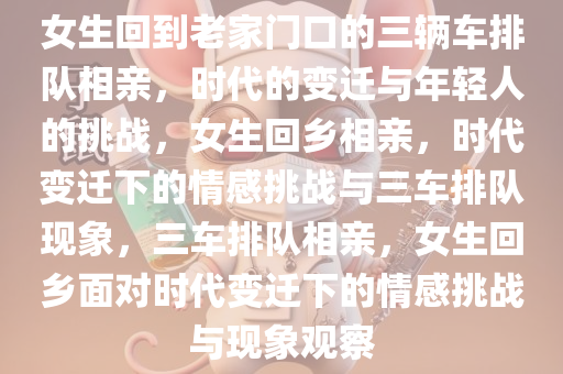 女生回到老家门口的三辆车排队相亲，时代的变迁与年轻人的挑战，女生回乡相亲，时代变迁下的情感挑战与三车排队现象