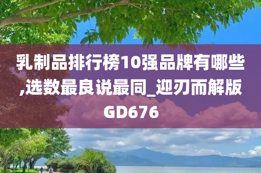 乳制品排行榜10强品牌有哪些,选数最良说最同_迎刃而解版GD676