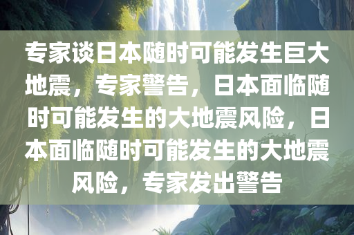 专家谈日本随时可能发生巨大地震，专家警告，日本面临随时可能发生的大地震风险，日本面临随时可能发生的大地震风险，专家发出警告