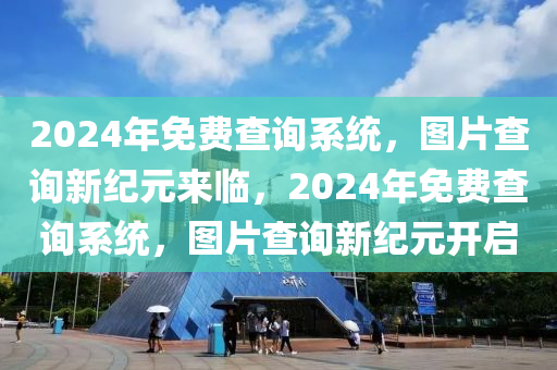 2024年免费查询系统，图片查询新纪元来临，2024年免费查询系统，图片查询新纪元开启