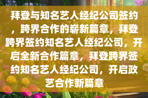 拜登与知名艺人经纪公司签约，跨界合作的崭新篇章，拜登跨界签约知名艺人经纪公司，开启全新合作篇章，拜登跨界签约知名艺人经纪公司，开启政艺合作新篇章