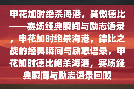 申花加时绝杀海港，笑傲德比——赛场经典瞬间与励志语录，申花加时绝杀海港，德比之战的经典瞬间与励志语录，申花加时德比绝杀海港，赛场经典瞬间与励志语录回顾